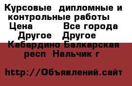 Курсовые, дипломные и контрольные работы! › Цена ­ 100 - Все города Другое » Другое   . Кабардино-Балкарская респ.,Нальчик г.